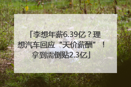 李想年薪6.39亿？理想汽车回应“天价薪酬”！拿到需倒贴2.3亿