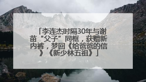 李连杰时隔30年与谢苗“父子”同框，获赠新内裤，梦回《给爸爸的信》《新少林五祖》
