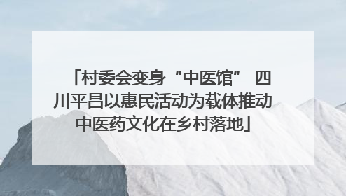 村委会变身“中医馆” 四川平昌以惠民活动为载体推动中医药文化在乡村落地