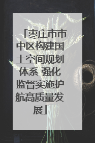枣庄市市中区构建国土空间规划体系 强化监督实施护航高质量发展