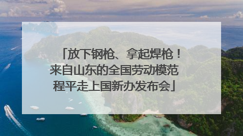 放下钢枪、拿起焊枪！来自山东的全国劳动模范程平走上国新办发布会