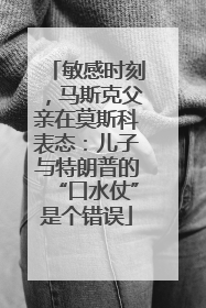 敏感时刻，马斯克父亲在莫斯科表态：儿子与特朗普的“口水仗”是个错误