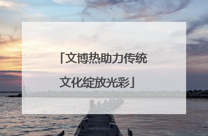 文博热助力传统文化绽放光彩