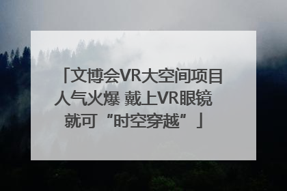 文博会VR大空间项目人气火爆 戴上VR眼镜就可“时空穿越”