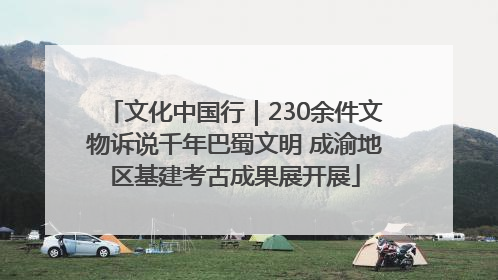 文化中国行｜230余件文物诉说千年巴蜀文明 成渝地区基建考古成果展开展