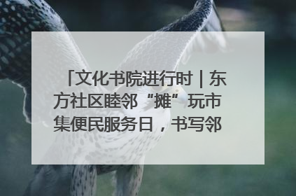 文化书院进行时｜东方社区睦邻“摊”玩市集便民服务日，书写邻里共生新篇章