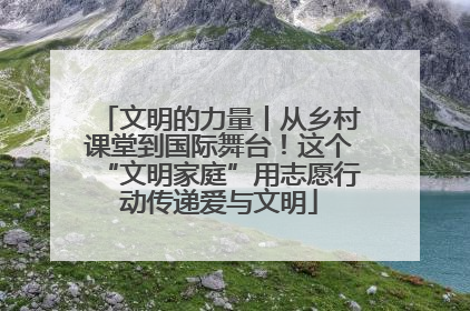 文明的力量丨从乡村课堂到国际舞台！这个“文明家庭”用志愿行动传递爱与文明