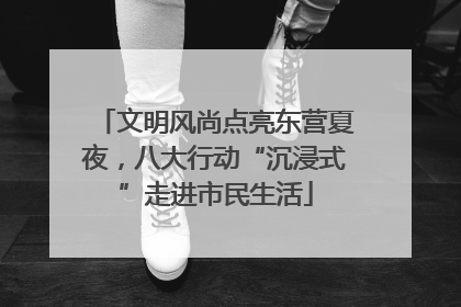 文明风尚点亮东营夏夜，八大行动“沉浸式”走进市民生活