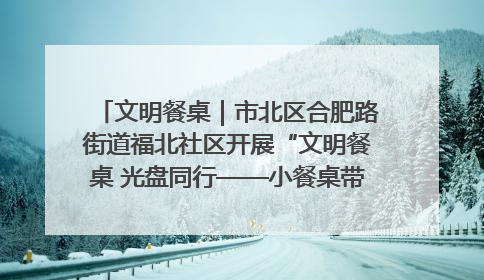 文明餐桌｜市北区合肥路街道福北社区开展“文明餐桌 光盘同行——小餐桌带动大文明”宣传活动