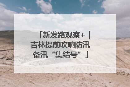 新发路观察+｜吉林提前吹响防汛备汛“集结号”