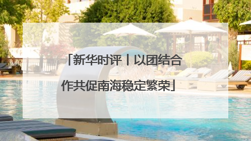 新华时评丨以团结合作共促南海稳定繁荣