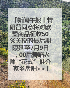 新闻午报丨特朗普同意将对欧盟商品征收50%关税的最后期限延至7月9日；00后舞蹈老师“花式”推介家乡岳阳>>