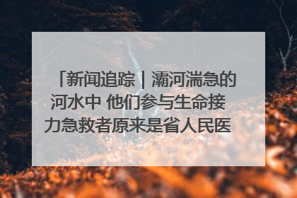 新闻追踪｜灞河湍急的河水中 他们参与生命接力急救者原来是省人民医院00后男护士