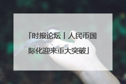 时报论坛丨人民币国际化迎来重大突破