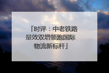 时评：中老铁路量效双增领跑国际物流新标杆