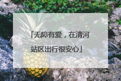 无障有爱，在清河站区出行很安心