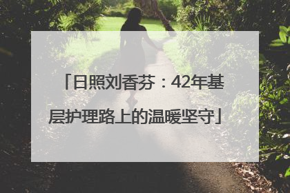 日照刘香芬：42年基层护理路上的温暖坚守