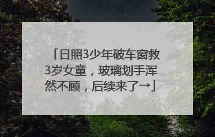 日照3少年破车窗救3岁女童，玻璃划手浑然不顾，后续来了→