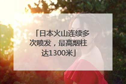 日本火山连续多次喷发，最高烟柱达1300米