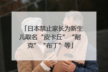 日本禁止家长为新生儿取名“皮卡丘”“耐克”“布丁”等
