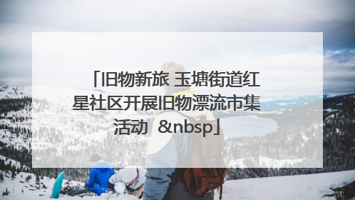 旧物新旅 玉塘街道红星社区开展旧物漂流市集活动   