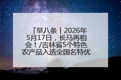 早八条丨2026年5月17日，长马再相会！/吉林省5个特色农产品入选全国名特优新农产品名录