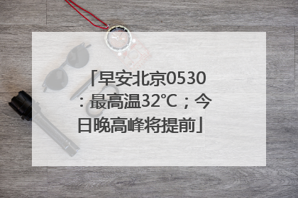 早安北京0530：最高温32℃；今日晚高峰将提前
