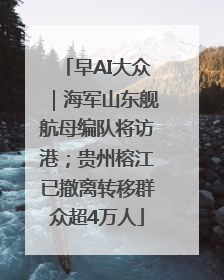 早AI大众｜海军山东舰航母编队将访港；贵州榕江已撤离转移群众超4万人
