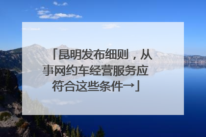 昆明发布细则，从事网约车经营服务应符合这些条件→