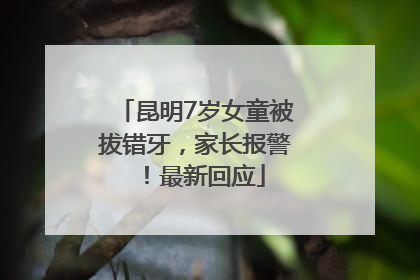 昆明7岁女童被拔错牙，家长报警！最新回应