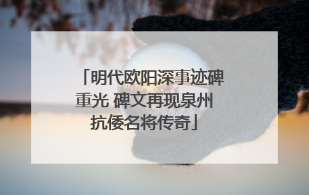 明代欧阳深事迹碑重光 碑文再现泉州抗倭名将传奇