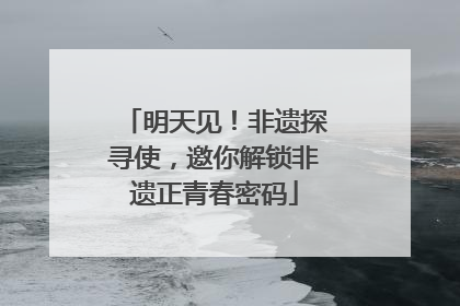 明天见！非遗探寻使，邀你解锁非遗正青春密码