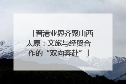 晋港业界齐聚山西太原：文旅与经贸合作的“双向奔赴”