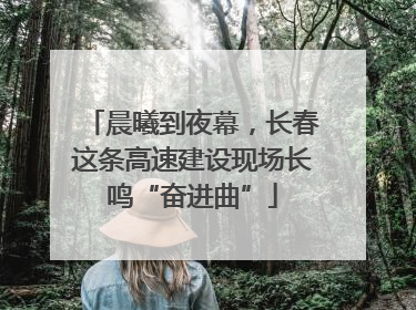 晨曦到夜幕，长春这条高速建设现场长鸣“奋进曲”