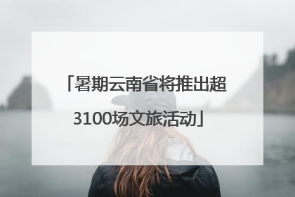 暑期云南省将推出超3100场文旅活动