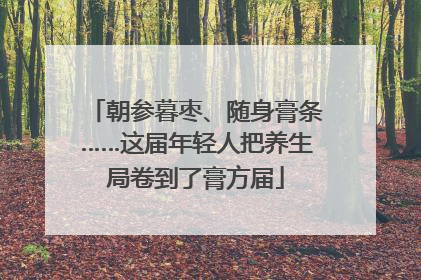 朝参暮枣、随身膏条……这届年轻人把养生局卷到了膏方届