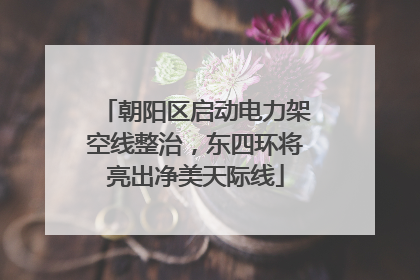 朝阳区启动电力架空线整治，东四环将亮出净美天际线
