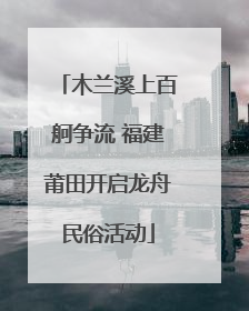 木兰溪上百舸争流 福建莆田开启龙舟民俗活动