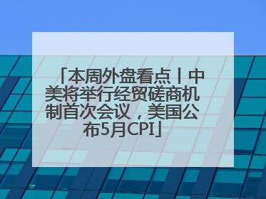 本周外盘看点丨中美将举行经贸磋商机制首次会议，美国公布5月CPI