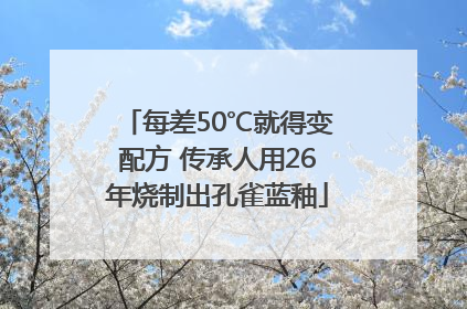 每差50℃就得变配方 传承人用26年烧制出孔雀蓝釉