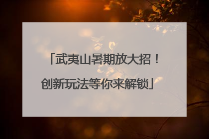 武夷山暑期放大招！创新玩法等你来解锁