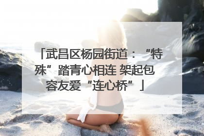 武昌区杨园街道：“特殊”踏青心相连 架起包容友爱“连心桥”