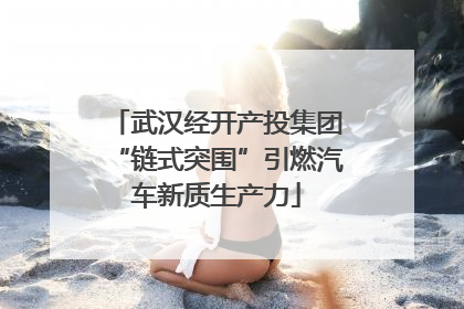 武汉经开产投集团“链式突围”引燃汽车新质生产力