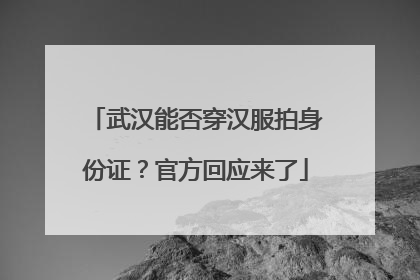武汉能否穿汉服拍身份证？官方回应来了