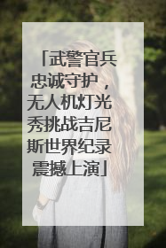 武警官兵忠诚守护，无人机灯光秀挑战吉尼斯世界纪录震撼上演