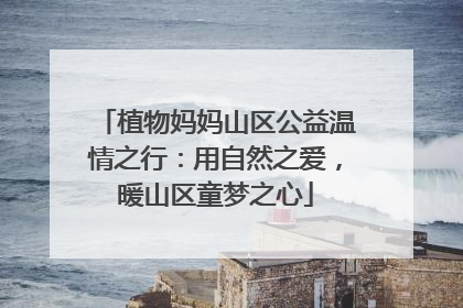 植物妈妈山区公益温情之行：用自然之爱，暖山区童梦之心