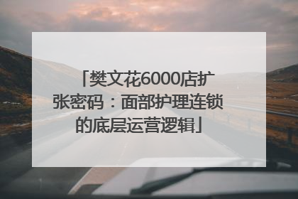 樊文花6000店扩张密码：面部护理连锁的底层运营逻辑