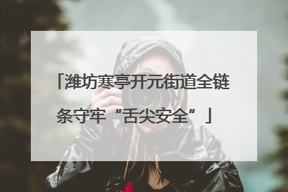 潍坊寒亭开元街道全链条守牢“舌尖安全”