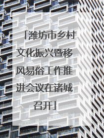 潍坊市乡村文化振兴暨移风易俗工作推进会议在诸城召开