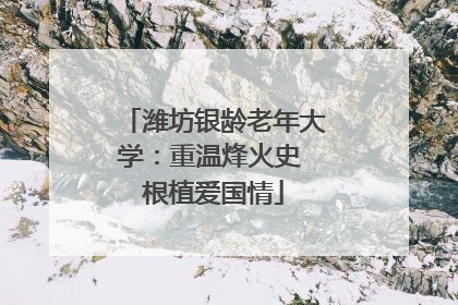 潍坊银龄老年大学：重温烽火史 根植爱国情